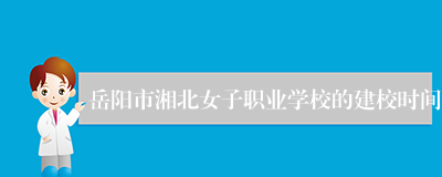 岳阳市湘北女子职业学校的建校时间