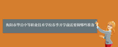 衡阳市华岳中等职业技术学校春季开学前需要做哪些准备