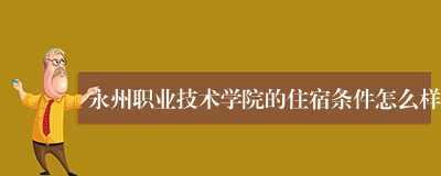永州职业技术学院的住宿条件怎么样