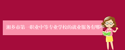 湘乡市第一职业中等专业学校的就业服务有哪些