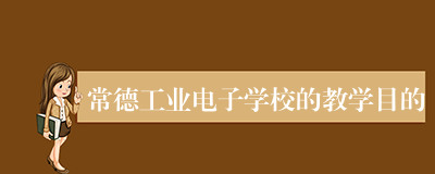 常德工业电子学校的教学目的