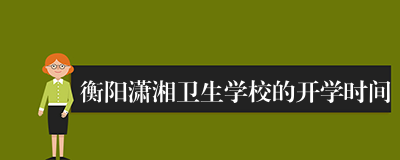 衡阳潇湘卫生学校的开学时间