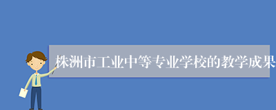 株洲市工业中等专业学校的教学成果