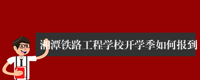 湘潭铁路工程学校开学季如何报到