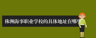 株洲海事职业学校的具体地址在哪里