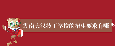 湖南大汉技工学校的招生要求有哪些