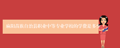 麻阳苗族自治县职业中等专业学校的学费是多少