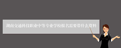 湖南交通科技职业中等专业学校报名需要带什么资料
