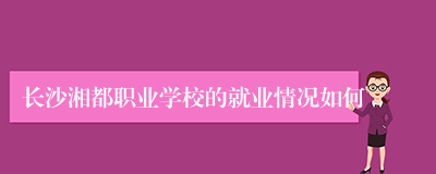 长沙湘都职业学校的就业情况如何