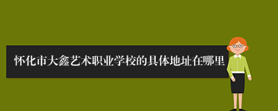 怀化市大鑫艺术职业学校的具体地址在哪里