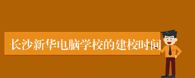 长沙新华电脑学校的建校时间