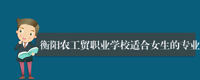 衡阳农工贸职业学校适合女生的专业
