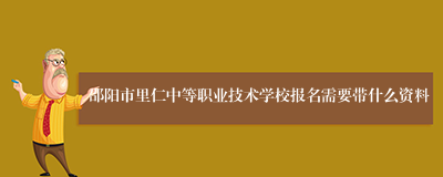 邵阳市里仁中等职业技术学校报名需要带什么资料