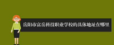 岳阳市富岳科技职业学校的具体地址在哪里