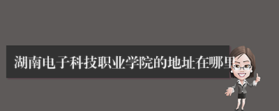 湖南电子科技职业学院的地址在哪里