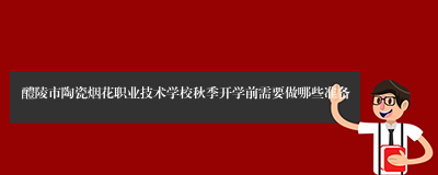 醴陵市陶瓷烟花职业技术学校秋季开学前需要做哪些准备