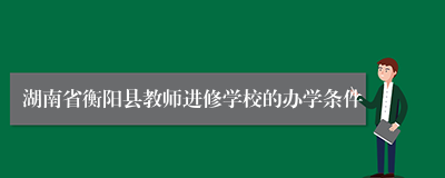 湖南省衡阳县教师进修学校的办学条件