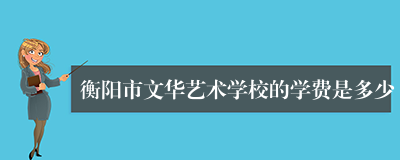 衡阳市文华艺术学校的学费是多少