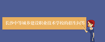 长沙中等城乡建设职业技术学校的招生问答