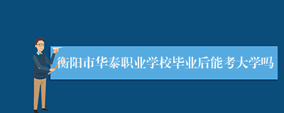 衡阳市华泰职业学校毕业后能考大学吗