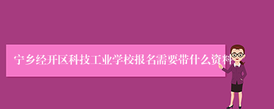 宁乡经开区科技工业学校报名需要带什么资料