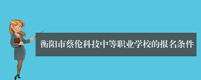 衡阳市蔡伦科技中等职业学校的报名条件