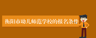 衡阳市幼儿师范学校的报名条件