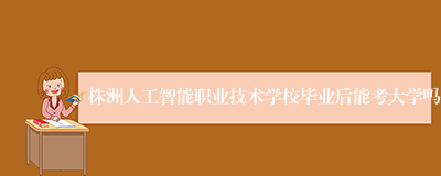 株洲人工智能职业技术学校毕业后能考大学吗