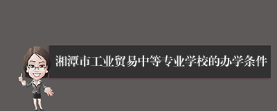 湘潭市工业贸易中等专业学校的办学条件