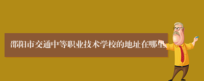 邵阳市交通中等职业技术学校的地址在哪里