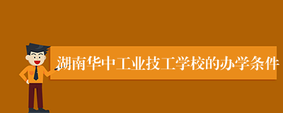 湖南华中工业技工学校的办学条件