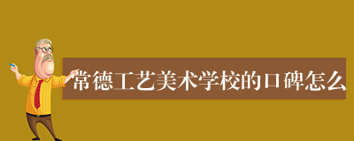 常德工艺美术学校的口碑怎么
