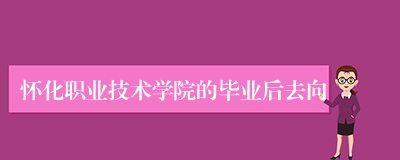 怀化职业技术学院的毕业后去向
