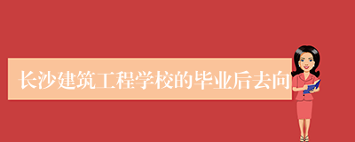长沙建筑工程学校的毕业后去向