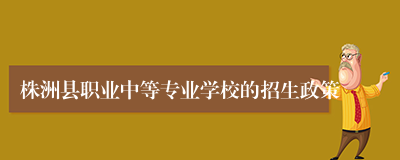 株洲县职业中等专业学校的招生政策