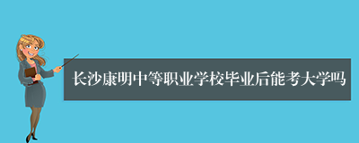 长沙康明中等职业学校毕业后能考大学吗