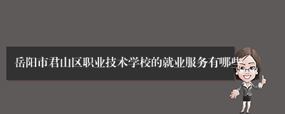 岳阳市君山区职业技术学校的就业服务有哪些