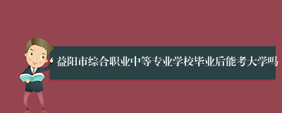 益阳市综合职业中等专业学校毕业后能考大学吗