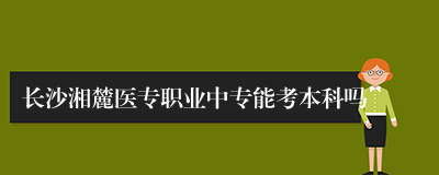 长沙湘麓医专职业中专能考本科吗