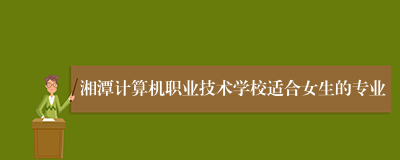 湘潭计算机职业技术学校适合女生的专业