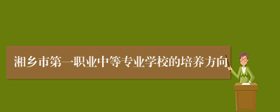 湘乡市第一职业中等专业学校的培养方向
