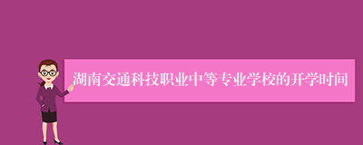 湖南交通科技职业中等专业学校的开学时间