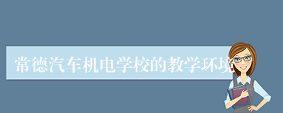 常德汽车机电学校的教学环境