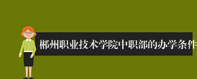 郴州职业技术学院中职部的办学条件
