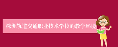 株洲轨道交通职业技术学校的教学环境