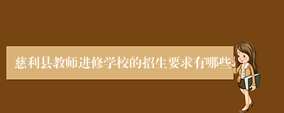 慈利县教师进修学校的招生要求有哪些