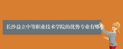 长沙益立中等职业技术学院的优势专业有哪些