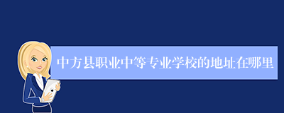 中方县职业中等专业学校的地址在哪里