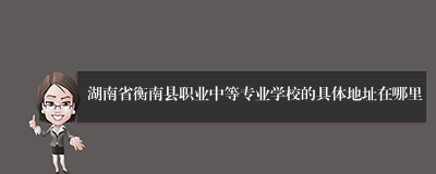 湖南省衡南县职业中等专业学校的具体地址在哪里