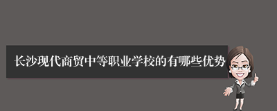 长沙现代商贸中等职业学校的有哪些优势